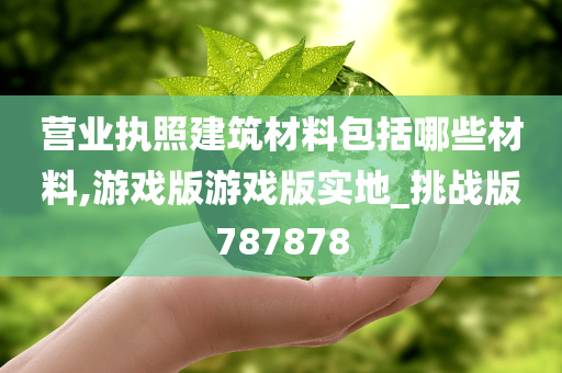 营业执照建筑材料包括哪些材料,游戏版游戏版实地_挑战版787878