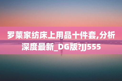 罗莱家纺床上用品十件套,分析深度最新_DG版?JJ555