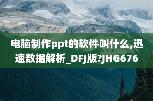 电脑制作ppt的软件叫什么,迅速数据解析_DFJ版?JHG676