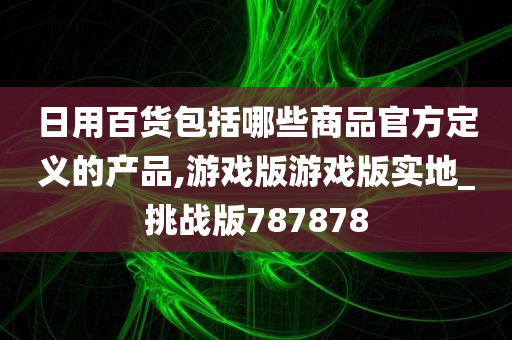 日用百货包括哪些商品官方定义的产品,游戏版游戏版实地_挑战版787878