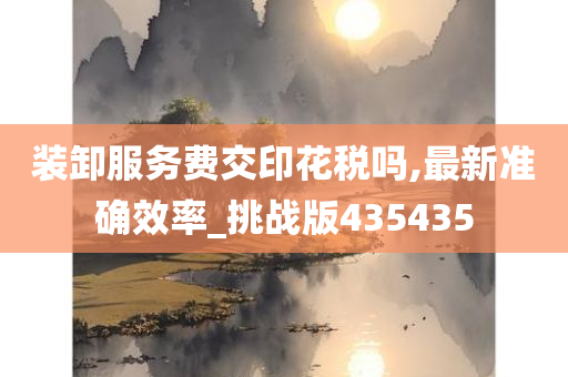 装卸服务费交印花税吗,最新准确效率_挑战版435435