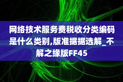 网络技术服务费税收分类编码是什么类别,版准据据选解_不解之缘版FF45