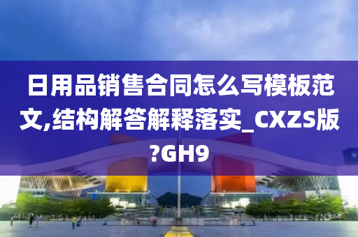 日用品销售合同怎么写模板范文,结构解答解释落实_CXZS版?GH9