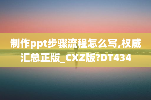 制作ppt步骤流程怎么写,权威汇总正版_CXZ版?DT434