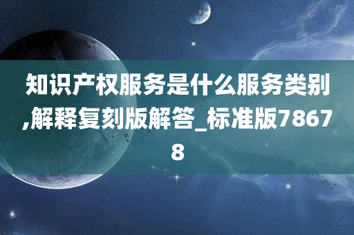 知识产权服务是什么服务类别,解释复刻版解答_标准版78678