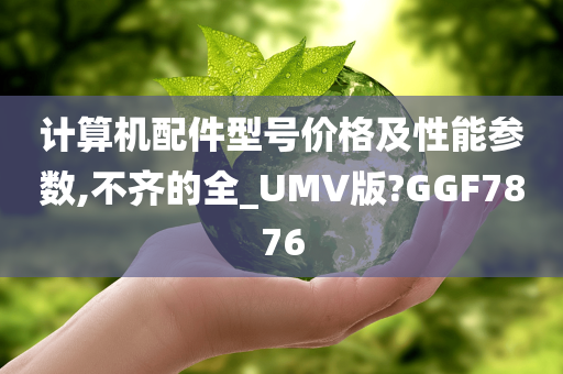 计算机配件型号价格及性能参数,不齐的全_UMV版?GGF7876