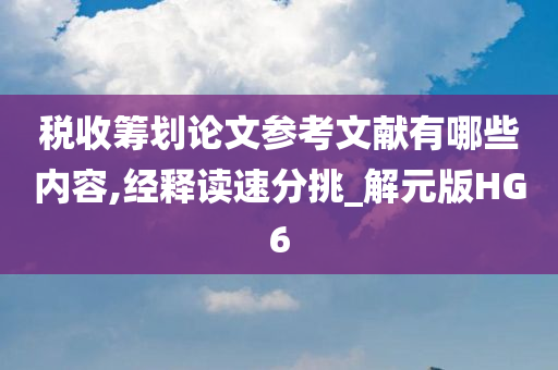 税收筹划论文参考文献有哪些内容,经释读速分挑_解元版HG6