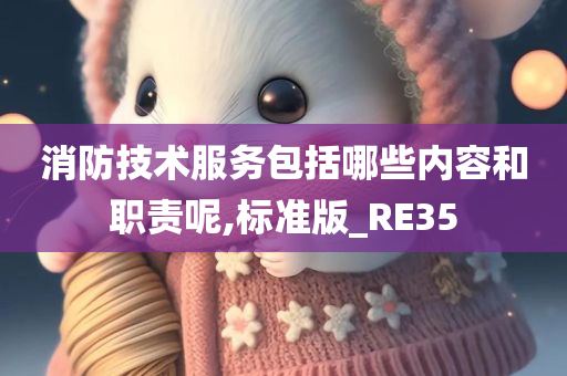 消防技术服务包括哪些内容和职责呢,标准版_RE35