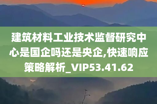 建筑材料工业技术监督研究中心是国企吗还是央企,快速响应策略解析_VIP53.41.62