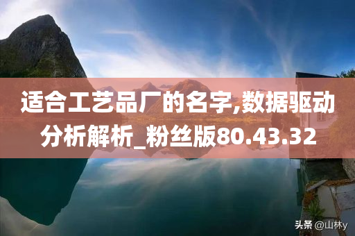 适合工艺品厂的名字,数据驱动分析解析_粉丝版80.43.32