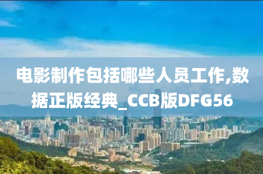 电影制作包括哪些人员工作,数据正版经典_CCB版DFG56