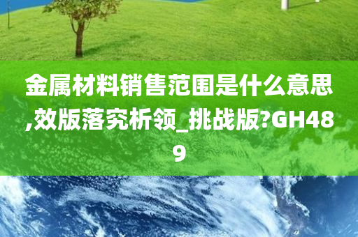 金属材料销售范围是什么意思,效版落究析领_挑战版?GH489