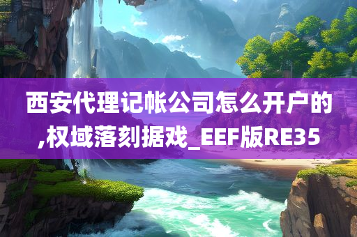 西安代理记帐公司怎么开户的,权域落刻据戏_EEF版RE35