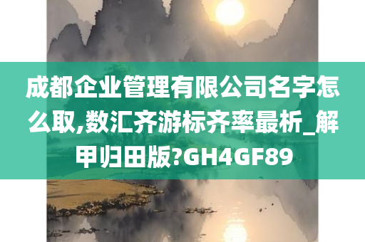 成都企业管理有限公司名字怎么取,数汇齐游标齐率最析_解甲归田版?GH4GF89