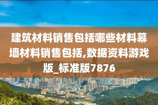 建筑材料销售包括哪些材料幕墙材料销售包括,数据资料游戏版_标准版7876