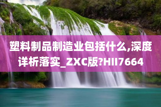 塑料制品制造业包括什么,深度详析落实_ZXC版?HII7664