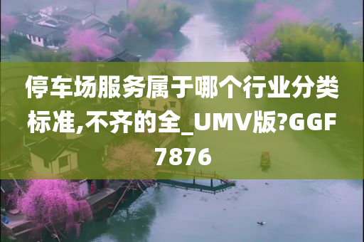 停车场服务属于哪个行业分类标准,不齐的全_UMV版?GGF7876