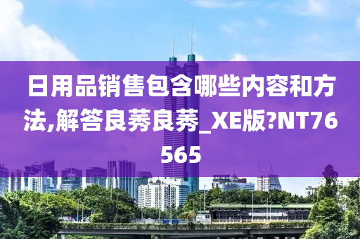 日用品销售包含哪些内容和方法,解答良莠良莠_XE版?NT76565