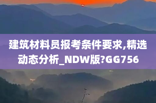 建筑材料员报考条件要求,精选动态分析_NDW版?GG756