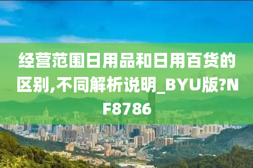 经营范围日用品和日用百货的区别,不同解析说明_BYU版?NF8786