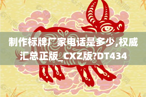 制作标牌厂家电话是多少,权威汇总正版_CXZ版?DT434