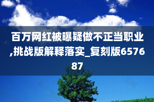 百万网红被曝疑做不正当职业,挑战版解释落实_复刻版657687