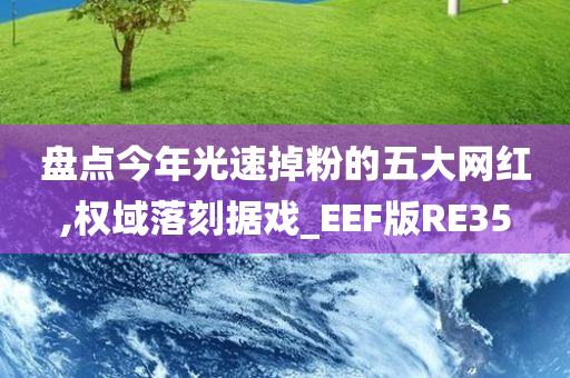 盘点今年光速掉粉的五大网红,权域落刻据戏_EEF版RE35