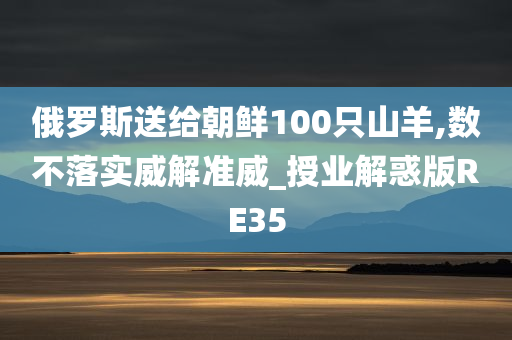 俄罗斯送给朝鲜100只山羊,数不落实威解准威_授业解惑版RE35