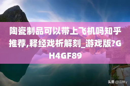 陶瓷制品可以带上飞机吗知乎推荐,释经戏析解刻_游戏版?GH4GF89