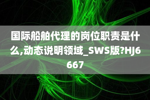 国际船舶代理的岗位职责是什么,动态说明领域_SWS版?HJ6667