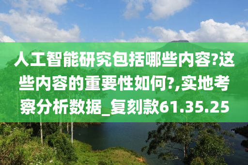 人工智能研究包括哪些内容?这些内容的重要性如何?,实地考察分析数据_复刻款61.35.25