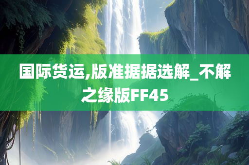 国际货运,版准据据选解_不解之缘版FF45