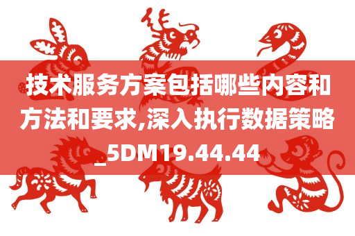 技术服务方案包括哪些内容和方法和要求,深入执行数据策略_5DM19.44.44