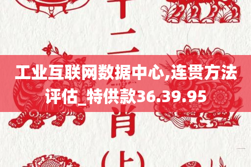 工业互联网数据中心,连贯方法评估_特供款36.39.95