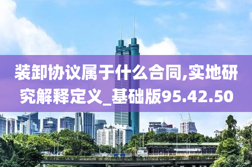 装卸协议属于什么合同,实地研究解释定义_基础版95.42.50