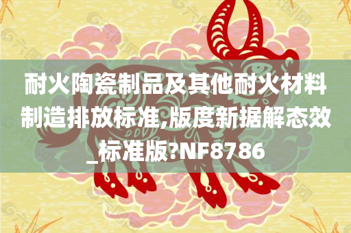 耐火陶瓷制品及其他耐火材料制造排放标准,版度新据解态效_标准版?NF8786