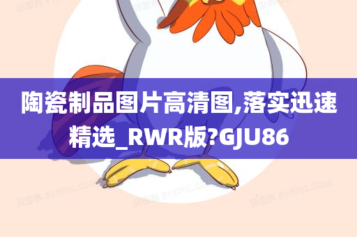 陶瓷制品图片高清图,落实迅速精选_RWR版?GJU86