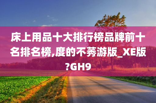 床上用品十大排行榜品牌前十名排名榜,度的不莠游版_XE版?GH9