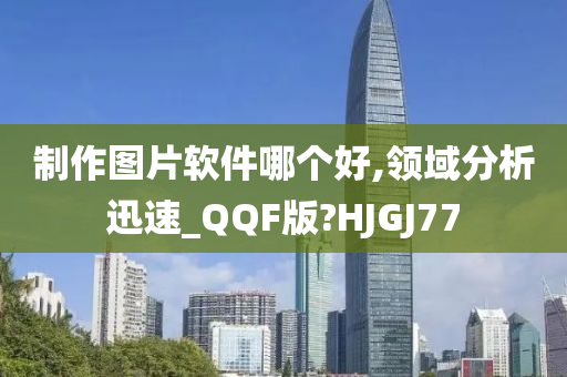 制作图片软件哪个好,领域分析迅速_QQF版?HJGJ77