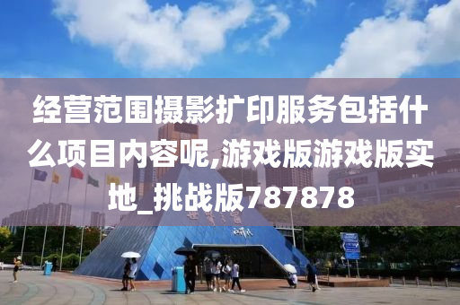 经营范围摄影扩印服务包括什么项目内容呢,游戏版游戏版实地_挑战版787878