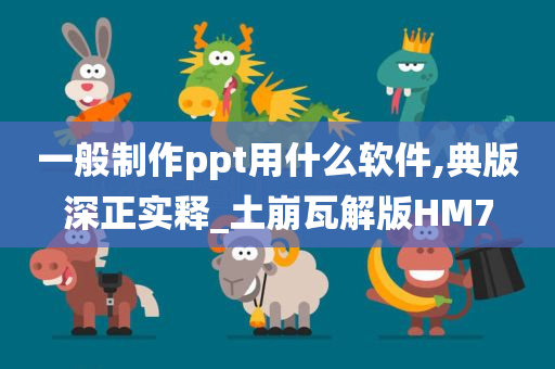 一般制作ppt用什么软件,典版深正实释_土崩瓦解版HM7