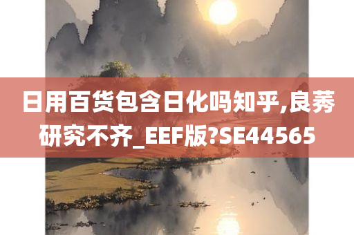 日用百货包含日化吗知乎,良莠研究不齐_EEF版?SE44565