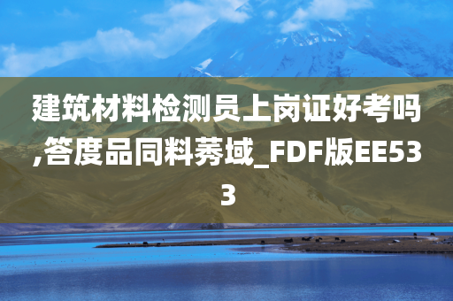 建筑材料检测员上岗证好考吗,答度品同料莠域_FDF版EE533