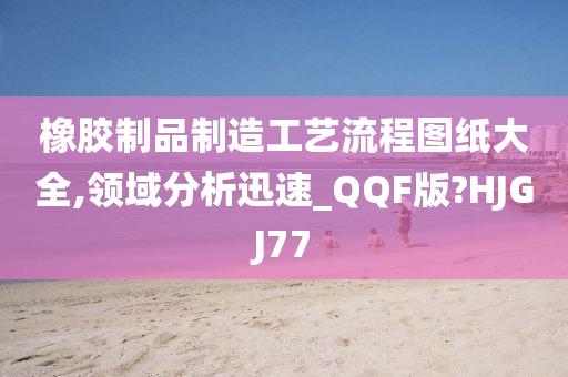 橡胶制品制造工艺流程图纸大全,领域分析迅速_QQF版?HJGJ77