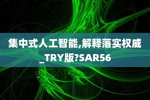 集中式人工智能,解释落实权威_TRY版?SAR56