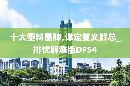 十大塑料品牌,详定复义解总_排忧解难版DFS4