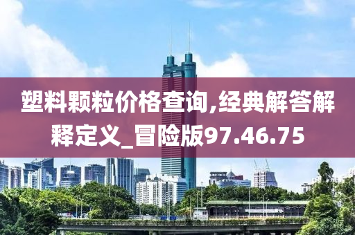 塑料颗粒价格查询,经典解答解释定义_冒险版97.46.75