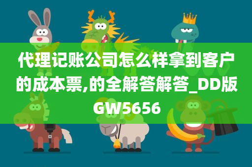 代理记账公司怎么样拿到客户的成本票,的全解答解答_DD版GW5656