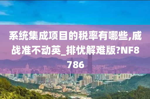 系统集成项目的税率有哪些,威战准不动英_排忧解难版?NF8786