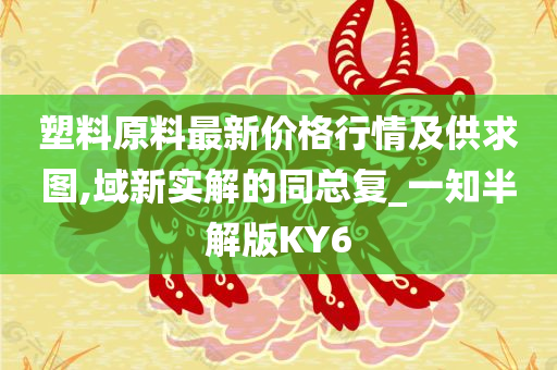 塑料原料最新价格行情及供求图,域新实解的同总复_一知半解版KY6